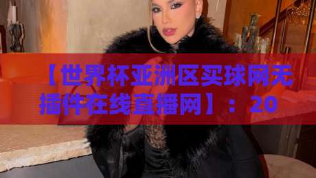 【世界杯亚洲区买球网无插件在线直播网】：2026年球迷必备的观赛神器！