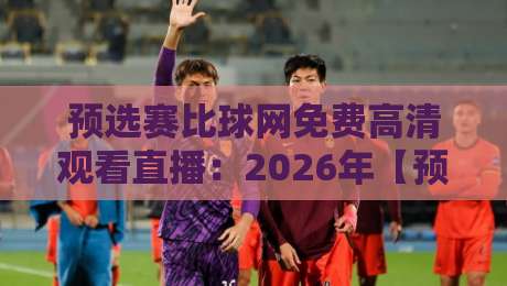 预选赛比球网免费高清观看直播：2026年【预选赛】直播观看指南与避坑攻略