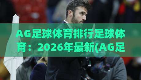 AG足球体育排行足球体育:2026年最新(AG足球体育排行)深度解析与实战技巧