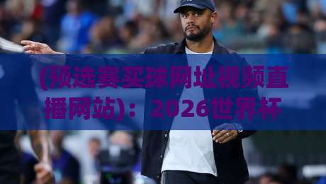 (预选赛买球网址视频直播网站):2026世界杯预选赛观赛终极指南 (预选赛买球网址视频直播网站):2026世界杯预选赛观赛终极指南