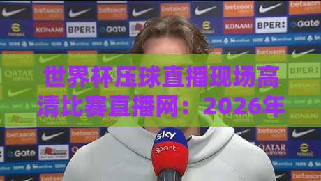 世界杯压球直播现场高清比赛直播网:2026年球迷必备观赛神器(深度测评) 世界杯压球直播现场高清比赛直播网:2026年球迷必备观赛神器(深度测评)