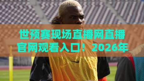 世预赛现场直播网直播官网观看入口！2026年最全观赛指南（世预赛现场直播网直播官网观看入口）