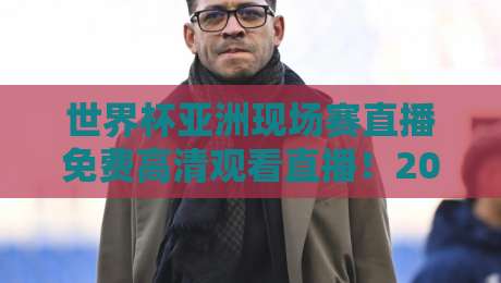 世界杯亚洲现场赛直播免费高清观看直播!2026年亚洲区预选赛观赛全攻略 世界杯亚洲现场赛直播免费高清观看直播!2026年亚洲区预选赛观赛全攻略