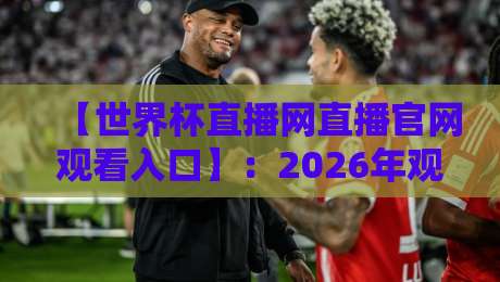 【世界杯直播网直播官网观看入口】：2026年观赛指南，别再被假网站坑了