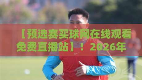 【预选赛买球网在线观看免费直播站】!2026年最新观赛指南与避坑攻略 【预选赛买球网在线观看免费直播站】!2026年最新观赛指南与避坑攻略