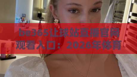 be365让球站直播官网观看入口：2026年体育迷必备的观赛指南