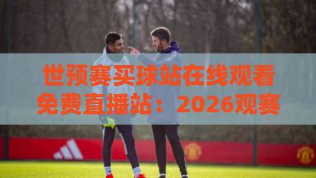 世预赛买球站在线观看免费直播站：2026观赛指南与避坑攻略