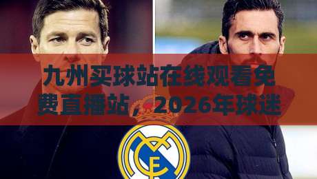 九州买球站在线观看免费直播站，2026年球迷必备的全新观赛指南