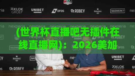 (世界杯直播吧无插件在线直播网)：2026美加墨世界杯，零门槛高清观赛全攻略解析