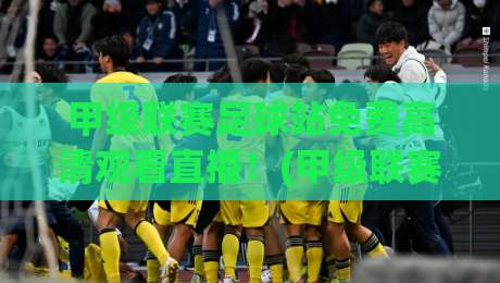 甲级联赛足球站免费高清观看直播！(甲级联赛)2026年最新观赛攻略来了