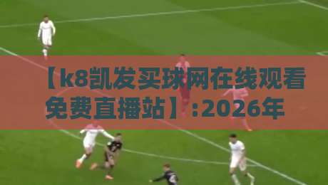 【k8凯发买球网在线观看免费直播站】:2026年体育迷的终极观赛指南，你还在等什么？