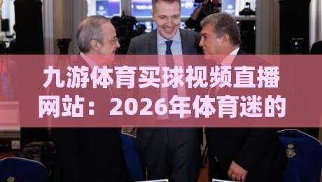 九游体育买球视频直播网站:2026年体育迷的新选择(九游体育买球视频直播网站) 九游体育买球视频直播网站:2026年体育迷的新选择(九游体育买球视频直播网站)