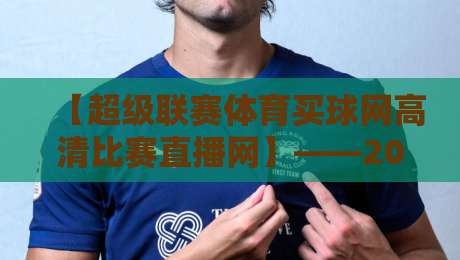 【超级联赛体育买球网高清比赛直播网】——2026年观赛指南与避坑攻略
