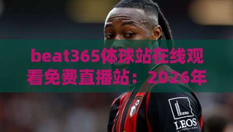 beat365体球站在线观看免费直播站:2026年【beat365体球站】观赛体验全解析 beat365体球站在线观看免费直播站:2026年【beat365体球站】观赛体验全解析
