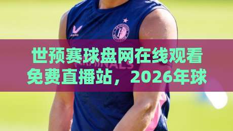 世预赛球盘网在线观看免费直播站,2026年球迷必备的观赛神器! 世预赛球盘网在线观看免费直播站,2026年球迷必备的观赛神器!