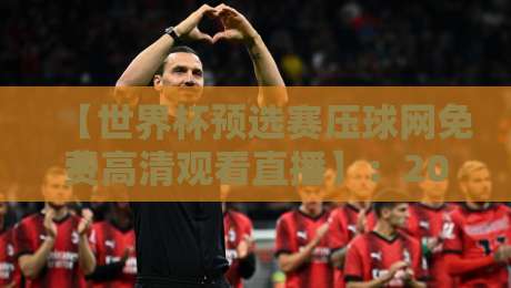 【世界杯预选赛压球网免费高清观看直播】：2026年亚洲区终极观赛指南，球迷必收藏！
