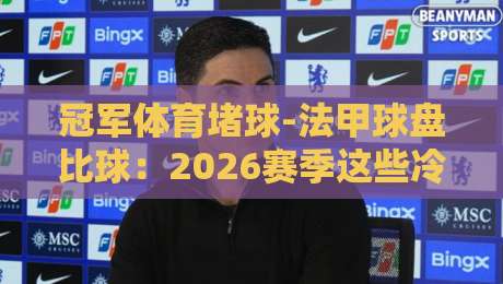 冠军体育堵球-法甲球盘比球:2026赛季这些冷门盘路你该留个心眼
