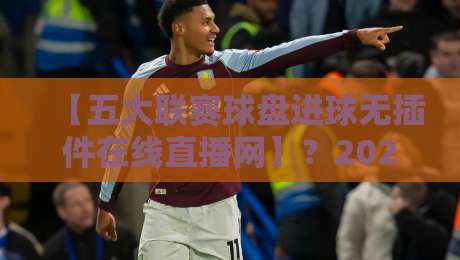 【五大联赛球盘进球无插件在线直播网】？2026年球迷必看的三大理由！