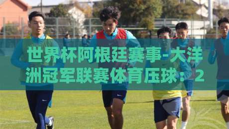 世界杯阿根廷赛事-大洋洲冠军联赛体育压球：2026年最值得关注的三大趋势