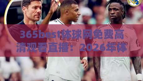 365best体球网免费高清观看直播：2026年体育迷必备的免费高清直播平台（365best体球网免费高清观看直播）