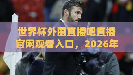 世界杯外围直播吧直播官网观看入口,2026年球迷必看指南 世界杯外围直播吧直播官网观看入口,2026年球迷必看指南