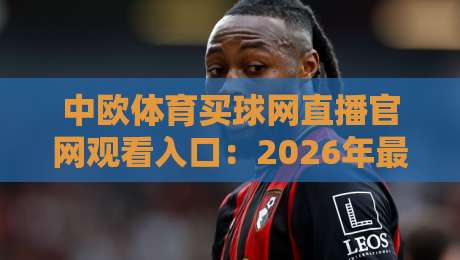 中欧体育买球网直播官网观看入口：2026年最新全天候入口指南（中欧体育买球网）亲测有效