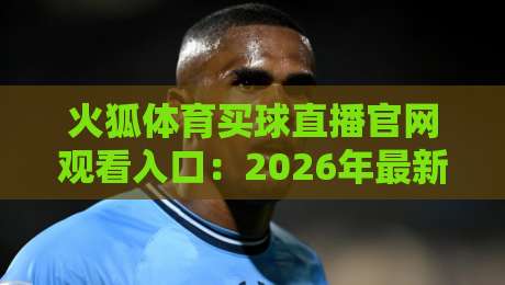 火狐体育买球直播官网观看入口：2026年最新入口指南与实测体验（火狐体育买球直播官网观看入口）