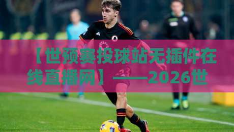 【世预赛投球站无插件在线直播网】——2026世预赛观赛指南:告别卡顿,这里才是真·免费高清! 【世预赛投球站无插件在线直播网】——2026世预赛观赛指南:告别卡顿,这里才是真·免费高清!