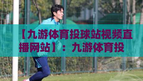 【九游体育投球站视频直播网站】:九游体育投球站视频直播网站2026全新体验指南 【九游体育投球站视频直播网站】:九游体育投球站视频直播网站2026全新体验指南