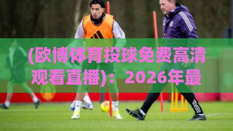 (欧博体育投球免费高清观看直播)：2026年最新观赛指南与实用技巧