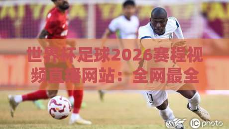 世界杯足球2026赛程视频直播网站：全网最全观看指南与隐藏技巧