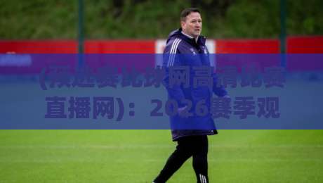 (预选赛比球网高清比赛直播网):2026赛季观赛新姿势,讲真这波操作太香了 (预选赛比球网高清比赛直播网):2026赛季观赛新姿势,讲真这波操作太香了
