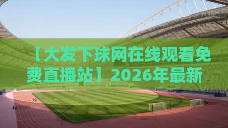 【大发下球网在线观看免费直播站】2026年最新观赛指南：不花一分钱看遍全球赛事