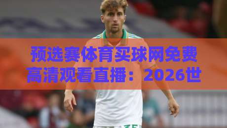 预选赛体育买球网免费高清观看直播:2026世界杯亚洲区预选赛观赛指南+避坑技巧 预选赛体育买球网免费高清观看直播:2026世界杯亚洲区预选赛观赛指南+避坑技巧