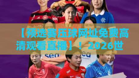 【预选赛压球网址免费高清观看直播】！2026世界杯预选赛看球攻略，再也不用愁