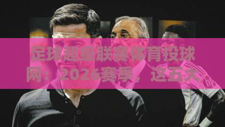 足球超级联赛体育投球网:2026赛季,这五大变化让球迷直呼过瘾!