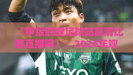 【甲级联赛足球站高清比赛直播网】；2026年观赛新体验，这些隐藏功能你发现了吗？
