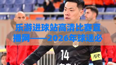 乐游进球站高清比赛直播网——2026年球迷必备的高清观赛神器