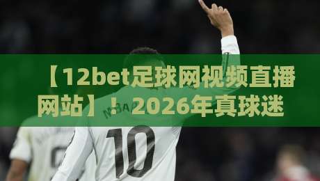 【12bet足球网视频直播网站】！2026年真球迷都在用的看球神器