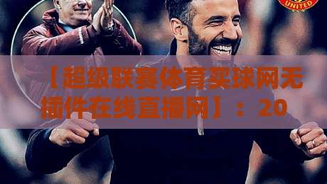 【超级联赛体育买球网无插件在线直播网】：2026年球迷最硬核的看球新姿势
