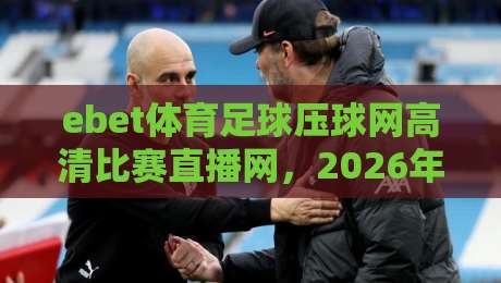 ebet体育足球压球网高清比赛直播网,2026年看球新体验你试过没? ebet体育足球压球网高清比赛直播网,2026年看球新体验你试过没?