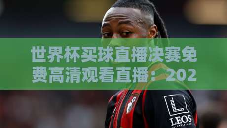 世界杯买球直播决赛免费高清观看直播：2026终极观赛指南【世界杯买球直播决赛免费高清观看直播】