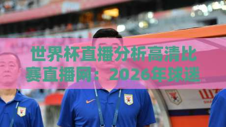 世界杯直播分析高清比赛直播网:2026年球迷必备的五大观赛秘籍 世界杯直播分析高清比赛直播网:2026年球迷必备的五大观赛秘籍