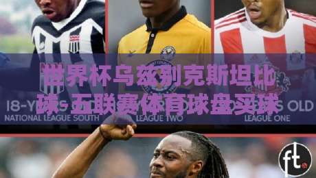 世界杯乌兹别克斯坦比球-五联赛体育球盘买球网:2026年玩法与趋势全解读