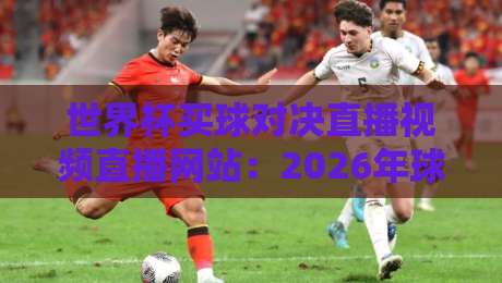 世界杯买球对决直播视频直播网站：2026年球迷必看的高清观赛指南