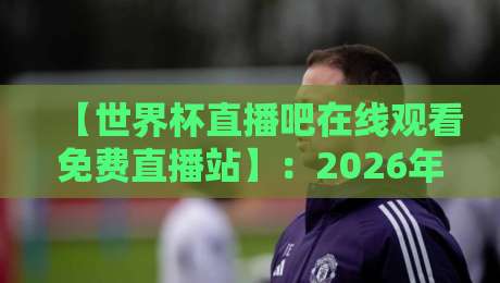 【世界杯直播吧在线观看免费直播站】:2026年看球最全入口攻略 【世界杯直播吧在线观看免费直播站】:2026年看球最全入口攻略