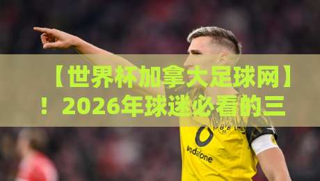 【世界杯加拿大足球网】!2026年球迷必看的三大隐藏功能与实用指南