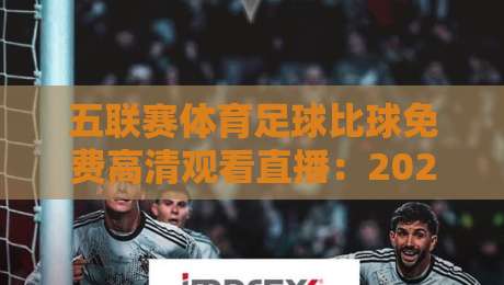 五联赛体育足球比球免费高清观看直播：2026年五大联赛免费高清直播全攻略