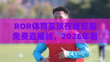 ROR体育买球在线观看免费直播站，2026年看球新选择（附实用指南）