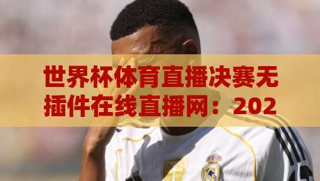 世界杯体育直播决赛无插件在线直播网：2026终极观赛指南（世界杯体育直播决赛无插件在线直播网）